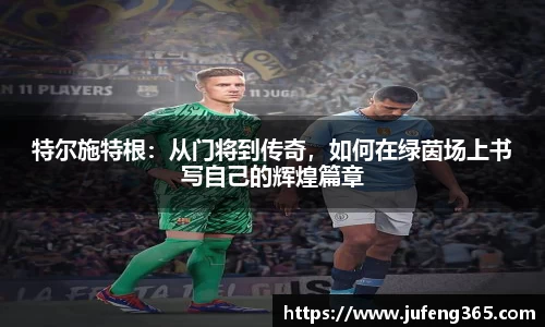 特尔施特根：从门将到传奇，如何在绿茵场上书写自己的辉煌篇章